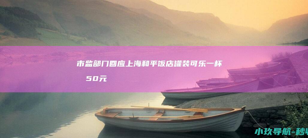 市监部门回应 上海和平饭店罐装可乐一杯卖50元 属市场调节价