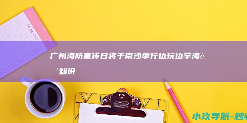 广州海防宣传日将于南沙举行 边玩边学海防知识