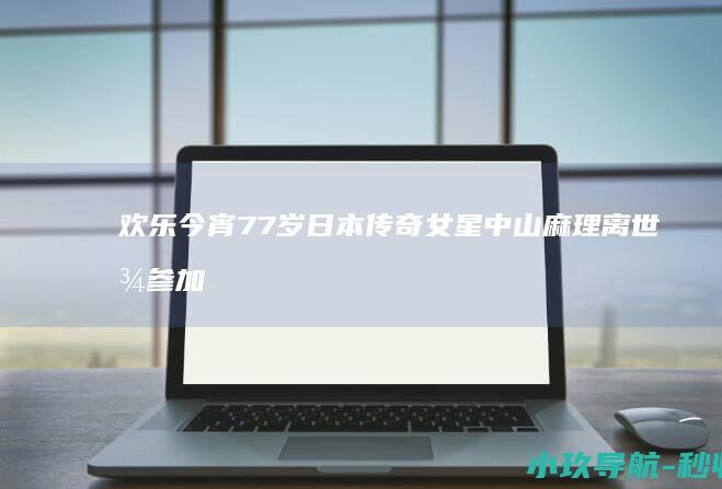 欢乐今宵 77岁日本传奇女星中山麻理离世 曾参加TVB综艺