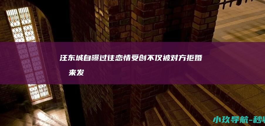 汪东城自曝过往恋情受创！不仅被对方拒婚 后来发现自己还是第三者