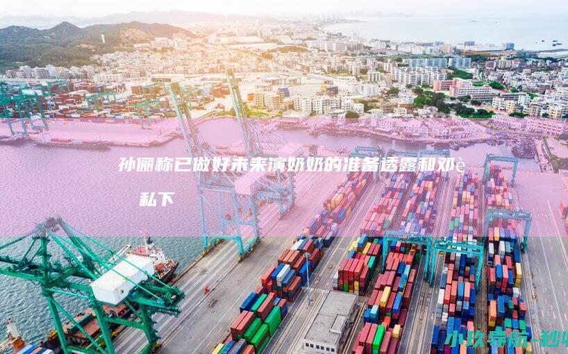 孙俪称已做好未来演奶奶的准备！透露和邓超私下买东西喜欢用现金