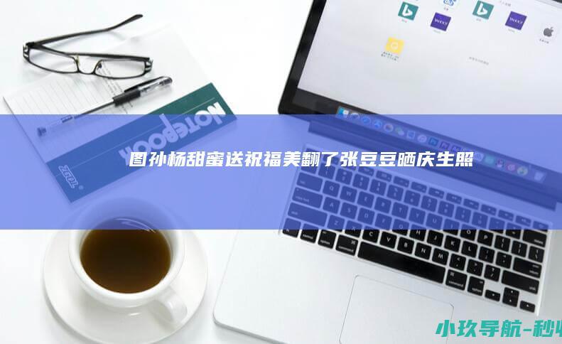 图 孙杨甜蜜送祝福 美翻了！张豆豆晒庆生照