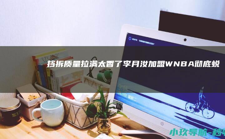 挡拆质量拉满 太香了！ 李月汝加盟WNBA彻底蜕变！成空间型内线
