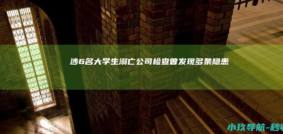 涉6名大学生溺亡公司检查曾发现多条隐患