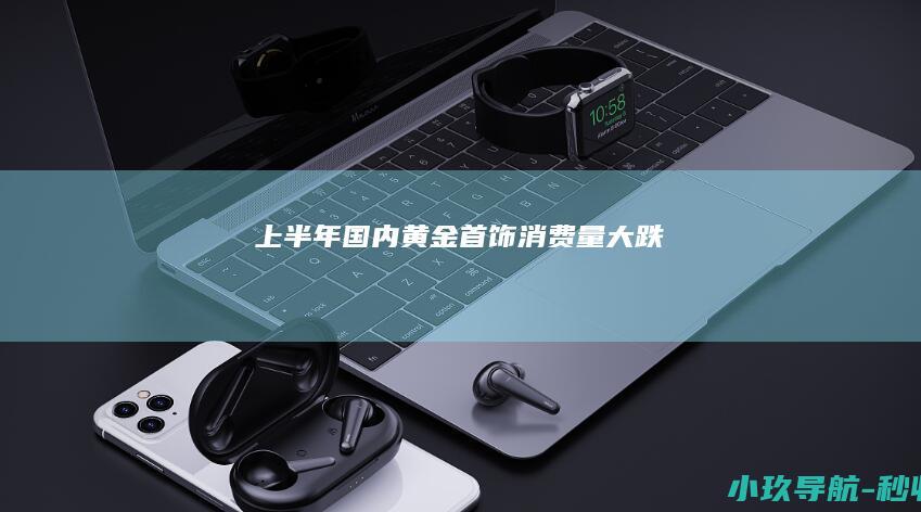 上半年国内黄金首饰消费量大跌