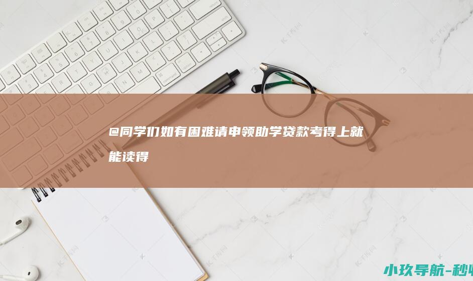 @同学们 如有困难请申领助学贷款 考得上就能读得起