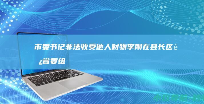 市委书记 非法收受他人财物 李刚在县长 区长 省委组织部部长等职务上 区委书记 数额特别巨大 副省长