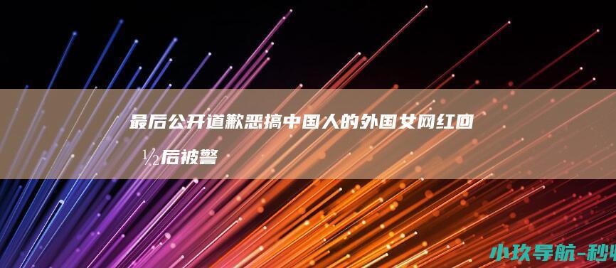 最后公开道歉 恶搞中国人的外国女网红回国后被警方传唤