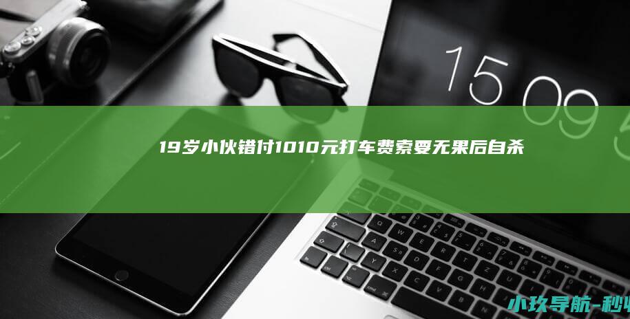 19岁小伙错付1010元打车费索要无果后自杀 家属起诉司机案开庭 上海交通委已介入