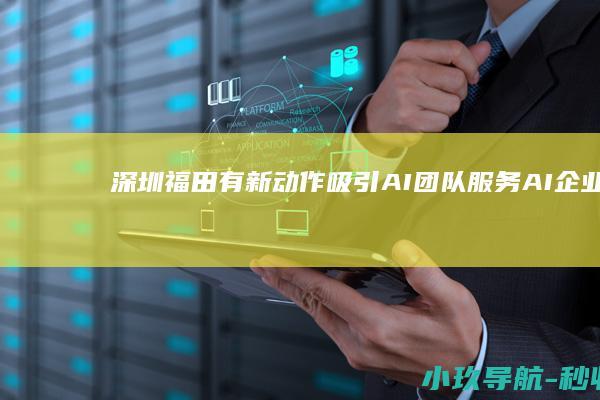深圳福田有新动作！ 吸引AI团队 服务AI企业
