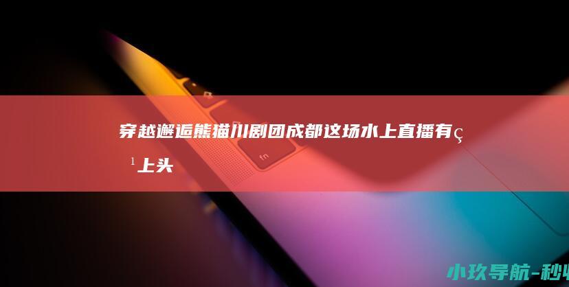 穿越 邂逅熊猫川剧团！成都这场水上直播有点上头 李白
