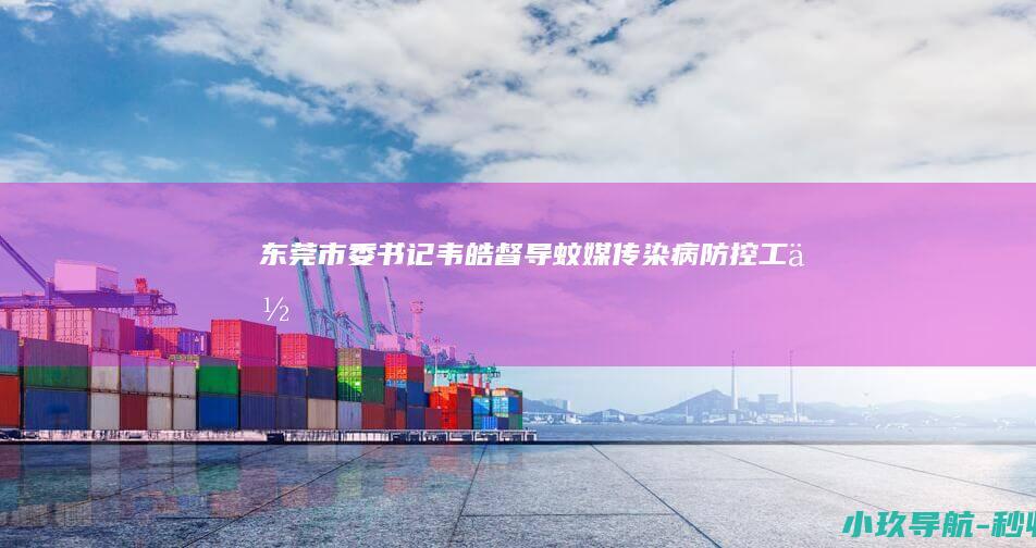 东莞市委书记韦皓督导蚊媒传染病防控工作