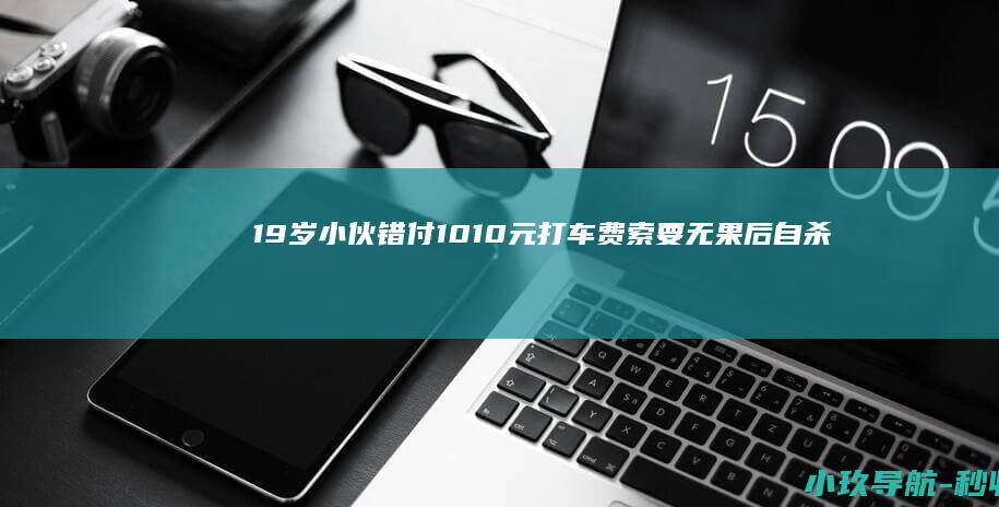 19岁小伙错付1010元打车费索要无果后自杀 上海交通委已介入 家属起诉司机案开庭