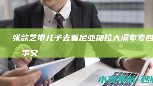张歆艺带儿子去看尼亚加拉大瀑布！夸四坨懂事又可爱