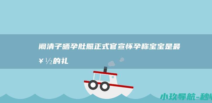 阚清子晒孕肚照正式官宣怀孕！称宝宝是 最好的礼物