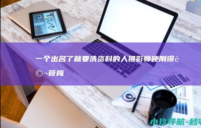 一个出名了就要洗资料的人！ 摄影师硬刚 曝马筱梅要求删艳照被拒