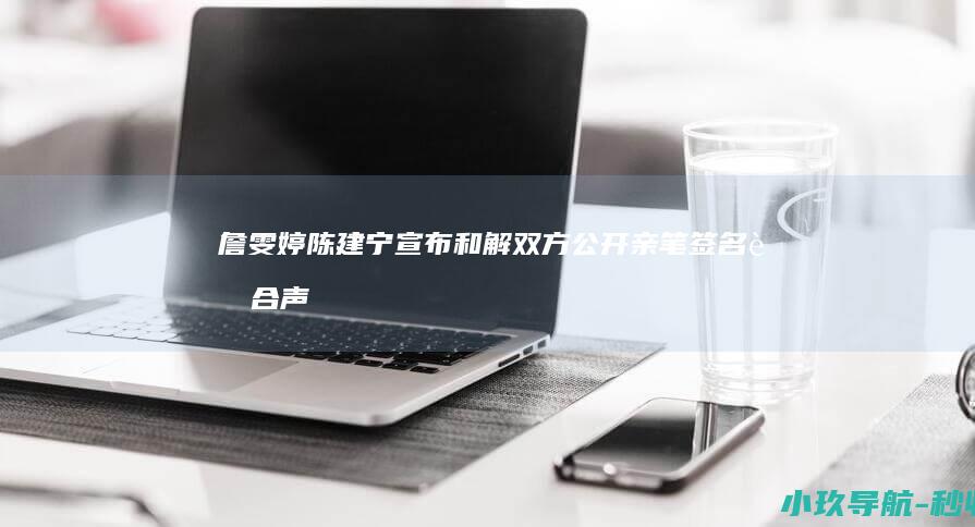 詹雯婷陈建宁宣布和解！双方公开亲笔签名联合声明决定放下分歧