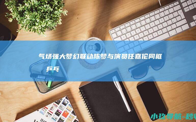 气场强大 梦幻联动！陈梦与演员任嘉伦同框打乒乓球
