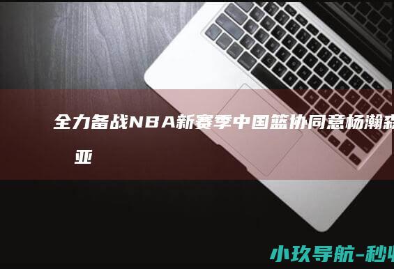 全力备战NBA新赛季 中国篮协同意杨瀚森不打亚洲杯