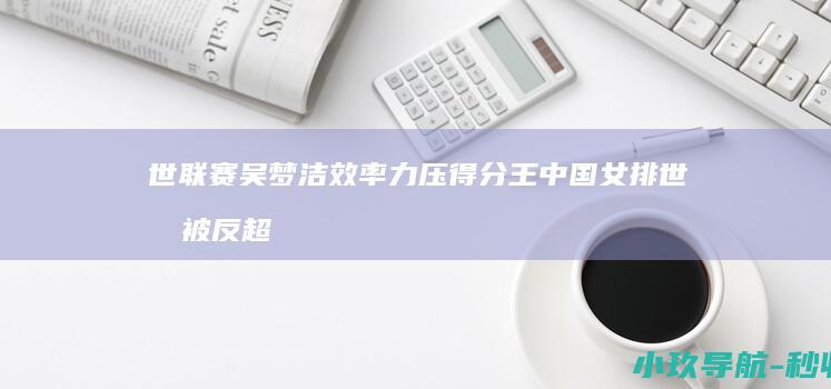 世联赛吴梦洁效率力压得分王 中国女排世排被反超跌至第5