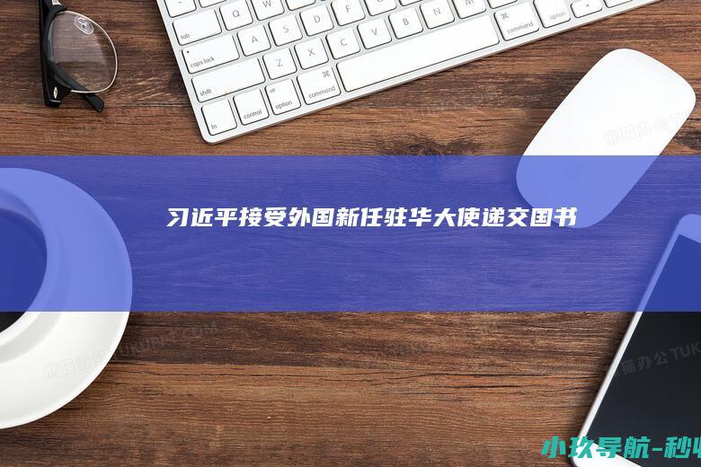 习近平接受外国新任驻华大使递交国书