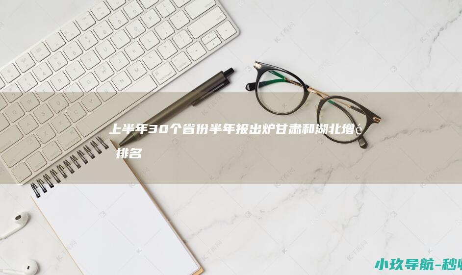 上半年30个省份 半年报 出炉 甘肃和湖北增速排名前三 西藏