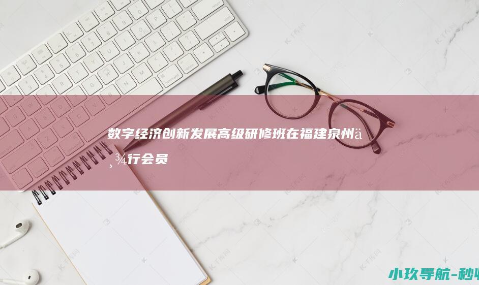 数字经济创新发展高级研修班 在福建泉州举行 会员班