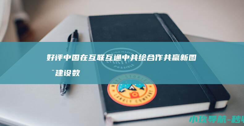 好评中国 在互联互通中共绘合作共赢新图景 建设数字丝路