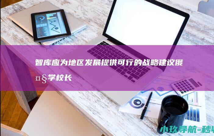 智库应为地区发展提供可行的战略建议 俄大学校长