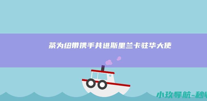 茶为纽带 携手共进 斯里兰卡驻华大使