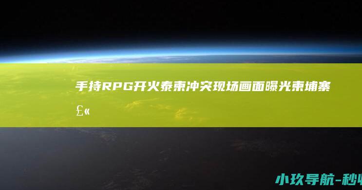 手持RPG开火 泰柬冲突现场画面曝光！柬埔寨士兵赤身光脚