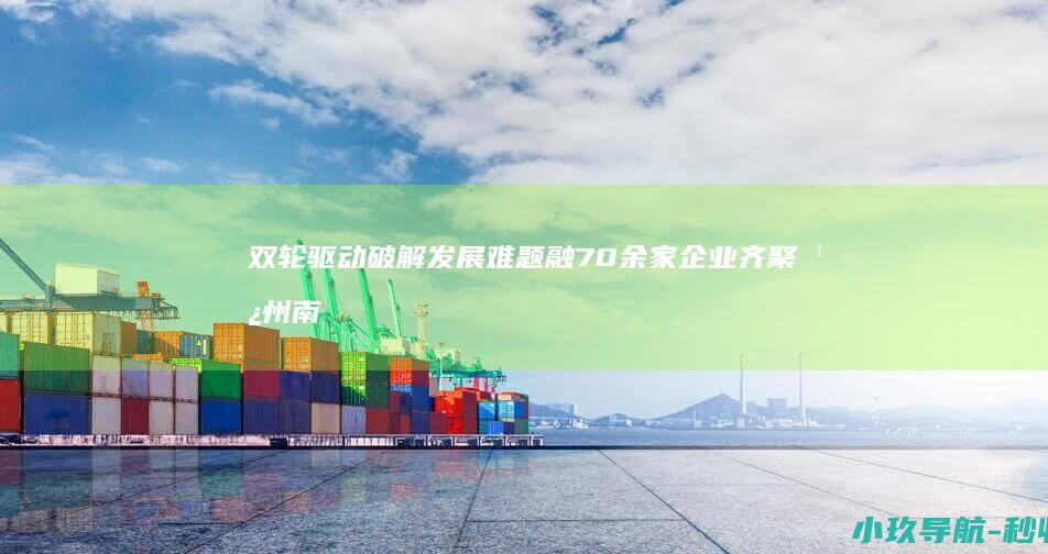 双轮驱动破解发展难题 融 70余家企业齐聚广州南沙 法