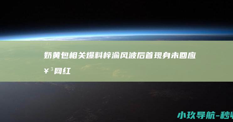 奶黄包 相关爆料 梓渝风波后首现身！未回应女网红