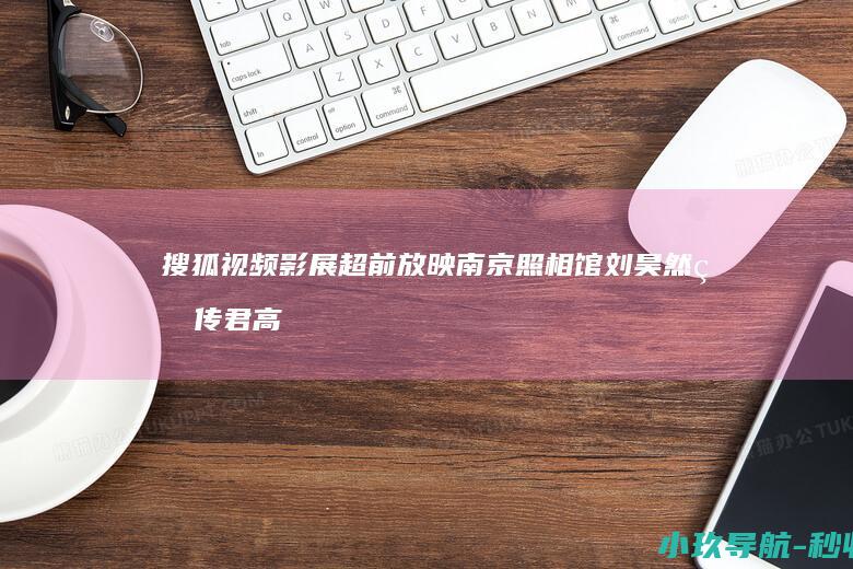 搜狐视频影展超前放映 南京照相馆 刘昊然王传君高叶带你走进这段不能忘却的历史！