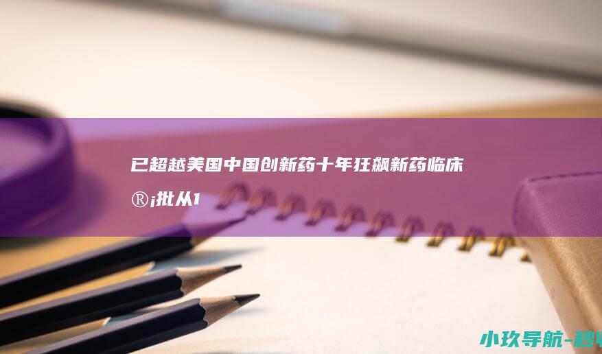 已超越美国 中国创新药十年狂飙 新药临床审批从14个月压缩至30日 活跃管线超3500个