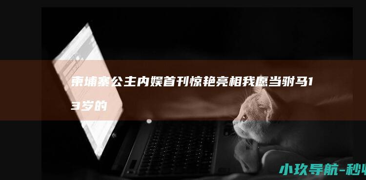 柬埔寨公主内娱首刊惊艳亮相 我愿当驸马 13岁的真公主 网友