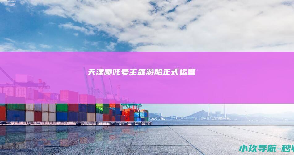 天津 哪吒号主题游船正式运营