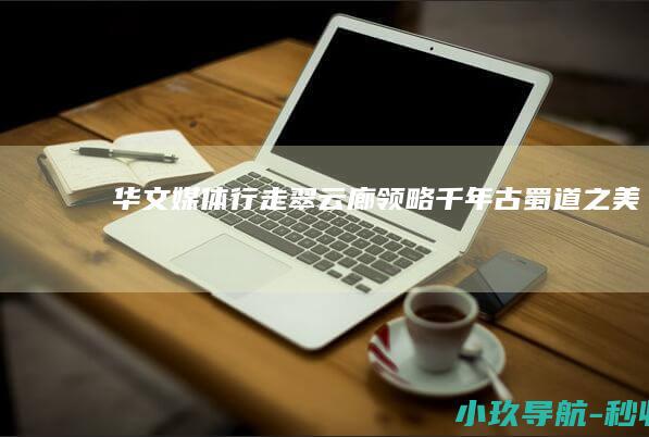 华文媒体行走翠云廊 领略千年古蜀道之美