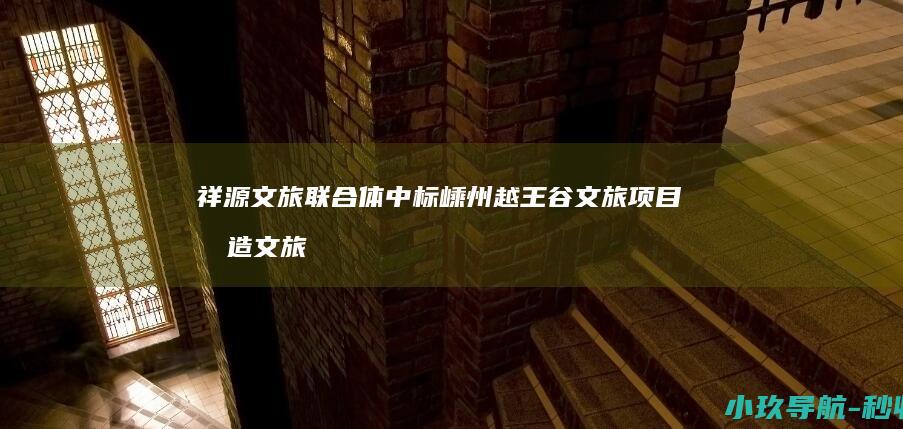 祥源文旅联合体中标嵊州越王谷文旅项目 打造文旅景区3.0升级示范样板