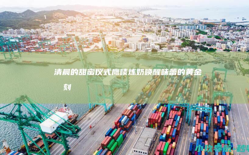 清晨的甜蜜仪式 鹰唛炼奶唤醒味蕾的黄金时刻