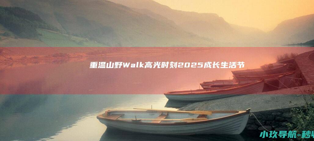 重温山野Walk高光时刻！2025成长生活节BIGDAY即将登陆 开启山野狂欢新体验！