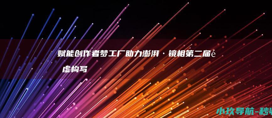 赋能创作者梦工厂助力澎湃·镜相第二届非虚构写