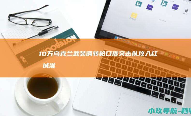10万乌克兰武装调转枪口 俄突击队攻入红军城 准备向基辅进军