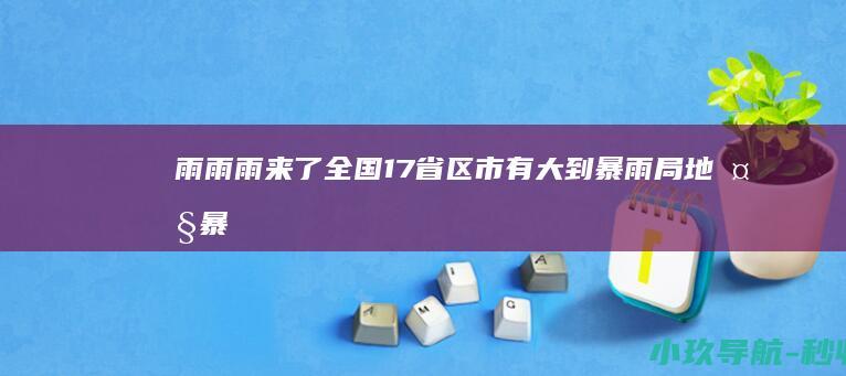 雨雨雨来了！全国17省区市有大到暴雨 局地大暴雨