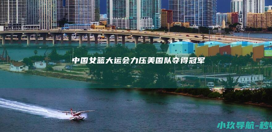 中国女篮大运会力压美国队夺得冠军