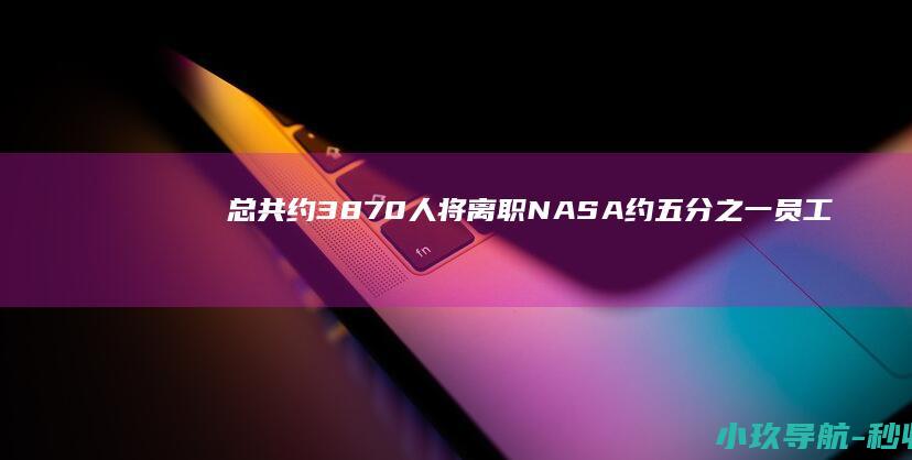 总共约3870人将离职 NASA约五分之一员工