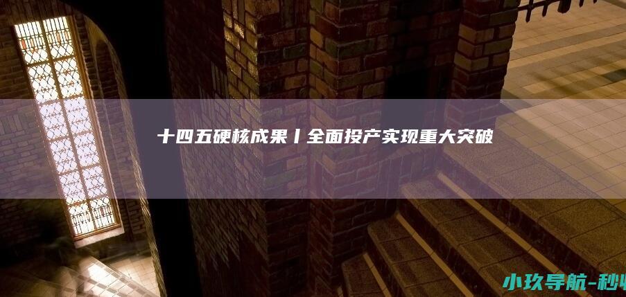 十四五 硬核成果丨全面投产 实现重大突破！