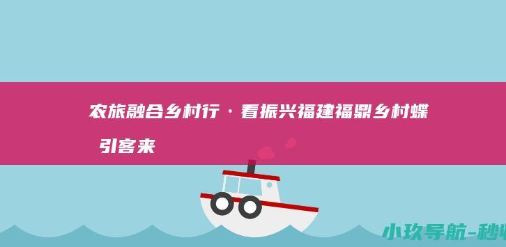 农旅融合 乡村行·看振兴 福建福鼎乡村蝶变引客来