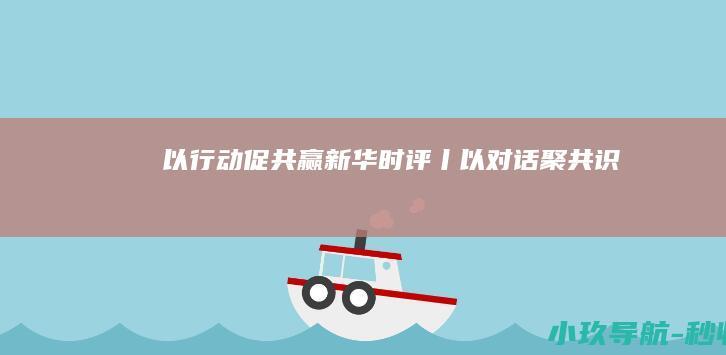 以行动促共赢 新华时评丨以对话聚共识
