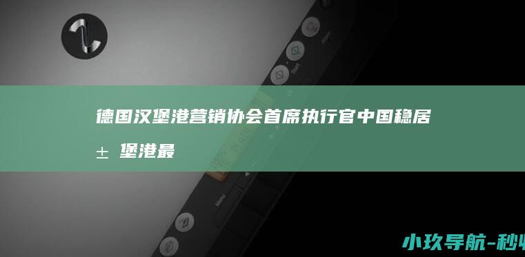德国汉堡港营销协会首席执行官 中国稳居汉堡港最大贸易伙伴地位